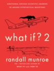 What If?2 : Additional Serious Scientific Answers to Absurd Hypothetical Questions - Book