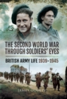 The Second World War Through Soldiers' Eyes : British Army Life, 1939-1945 - eBook