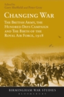 Changing War : The British Army, the Hundred Days Campaign and The Birth of the Royal Air Force, 1918 - Book