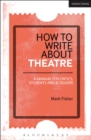 How to Write About Theatre : A Manual for Critics, Students and Bloggers - Book