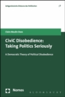 CiviC Disobedience : Taking Politics Seriously, A Democtratic Theory of Political Disobedience - Book