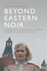 Beyond Eastern Noir : Reimagining Russia and Eastern Europe in Nordic Cinemas - eBook