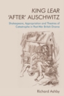 King Lear 'after' Auschwitz : Shakespeare, Appropriation and Theatres of Catastrophe in Post-War British Drama - Book