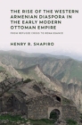 The Rise of the Western Armenian Diaspora in the Early Modern Ottoman Empire : From Refugee Crisis to Renaissance in the 17th Century - Book