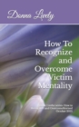 How To Recognize and Overcome Victim Mentality : Learn why taking responsibility is the most important step to you health and well-being and the steps to take to open the door to anything you desire - Book