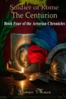 Soldier of Rome : The Centurion: Book Four of the Artorian Chronicles - Book