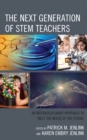 The Next Generation of STEM Teachers : An Interdisciplinary Approach to Meet the Needs of the Future - Book