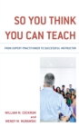 So You Think You Can Teach : From Expert Practitioner to Successful Instructor - Book
