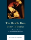 The Double Bass, How It Works : A Practical Guide to Double Bass Ownership - Book