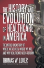 The History and Evolution of Healthcare in America : The Untold Backstory of Where We'Ve Been, Where We Are, and Why Healthcare Needs Reform - eBook