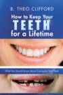 How to Keep Your Teeth for a Lifetime : What You Should Know About Caring for Your Teeth - eBook