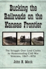Bucking the Railroads on the Kansas Frontier : The Struggle Over Land Claims by Homesteading Civil War Veterans, 1867-1876 - eBook