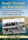 Roads Through the Everglades : The Building of the Ingraham Highway, the Tamiami Trail and Conners Highway, 1914-1931 - eBook