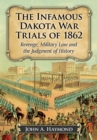 The Infamous Dakota War Trials of 1862 : Revenge, Military Law and the Judgment of History - eBook