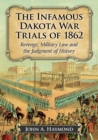 The Infamous Dakota War Trials of 1862 : Revenge, Military Law and the Judgment of History - Book
