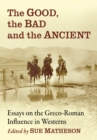 The Good, the Bad and the Ancient : Essays on the Greco-Roman Influence in Westerns - Book