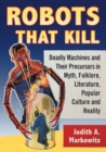 Robots That Kill : Deadly Machines and Their Precursors in Myth, Folklore, Literature, Popular Culture and Reality - Book