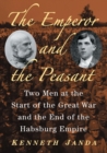 The Emperor and the Peasant : Two Men at the Start of the Great War and the End of the Habsburg Empire - Book