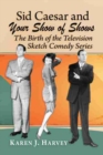 Sid Caesar and Your Show of Shows : The Birth of the Television Sketch Comedy Series - Book