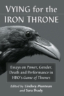 Vying for the Iron Throne : Essays on Power, Gender, Death and Performance in HBO’s Game of Thrones - Book