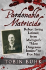Pardonable Matricide : Robert Irving Latimer, from Michigan's ""Most Dangerous Inmate"" to Free Man - Book