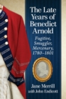 The Late Years of Benedict Arnold : Fugitive, Smuggler, Mercenary, 1780-1801 - Book