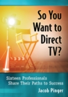 So You Want to Direct TV? : Sixteen Professionals Share Their Paths to Success - Book