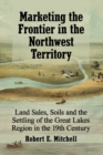 Marketing the Frontier in the Northwest Territory : Land Sales, Soils and the Settling of the Great Lakes Region in the 19th Century - Book