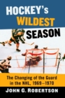 Hockey's Wildest Season : The Changing of the Guard in the NHL, 1969-1970 - Book