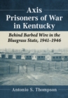 Axis Prisoners of War in Kentucky : Behind Barbed Wire in the Bluegrass State, 1941-1946 - Book