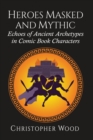 Heroes Masked and Mythic : Echoes of Ancient Archetypes in Comic Book Characters - Book