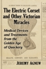 The Electric Corset and Other Victorian Miracles : Medical Devices and Treatments from the Golden Age of Quackery - Book