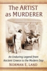 The Artist as Murderer : An Enduring Legend from Ancient Greece to the Modern Day - Book