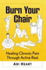 Burn Your Chair : Healing Chronic Pain Through Active Rest - Book