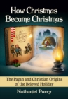 How Christmas Became Christmas : The Pagan and Christian Origins of the Beloved Holiday - Book