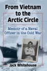 From Vietnam to the Arctic Circle : Memoir of a Naval Officer in the Cold War - Book