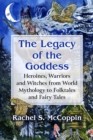 The Legacy of the Goddess : Heroines, Warriors and Witches from World Mythology to Folktales and Fairy Tales - Book