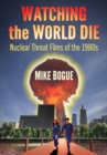 Watching the World Die : Nuclear Threat Films of the 1980s - Book