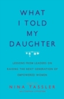 What I Told My Daughter : Lessons from Leaders on Raising the Next Generation of Empowered Women - Book
