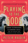 Playing to the Gods : Sarah Bernhardt, Eleonora Duse, and the Rivalry that Changed Acting Forever - eBook