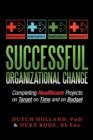 Successful Organizational Change : Completing Healthcare Projects on Target on Time and on Budget - Book