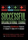 Successful Organizational Change : Completing Healthcare Projects on Target on Time and on Budget - Book