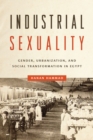 Industrial Sexuality : Gender, Urbanization, and Social Transformation in Egypt - Book