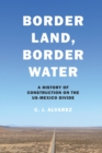 Border Land, Border Water : A History of Construction on the US-Mexico Divide - eBook
