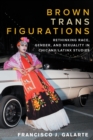 Brown Trans Figurations : Rethinking Race, Gender, and Sexuality in Chicanx/Latinx Studies - Book