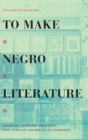 To Make Negro Literature : Writing, Literary Practice, and African American Authorship - Book