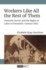 Workers Like All the Rest of Them : Domestic Service and the Rights of Labor in Twentieth-Century Chile - Book
