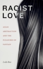 Racist Love : Asian Abstraction and the Pleasures of Fantasy - Book