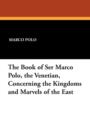 The Book of Ser Marco Polo, the Venetian, Concerning the Kingdoms and Marvels of the East - Book