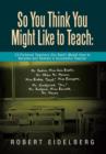 So You Think You Might Like to Teach : 23 Fictional Teachers (for Real!) Model How to Become and Remain a Successful Teacher - Book